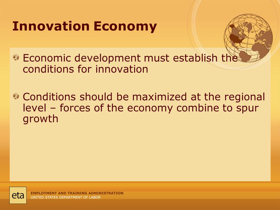 Innovation Economy Economic development must establish the conditions for innovation Conditions should be maximized at the regional level – forces of the economy combine to spur growth