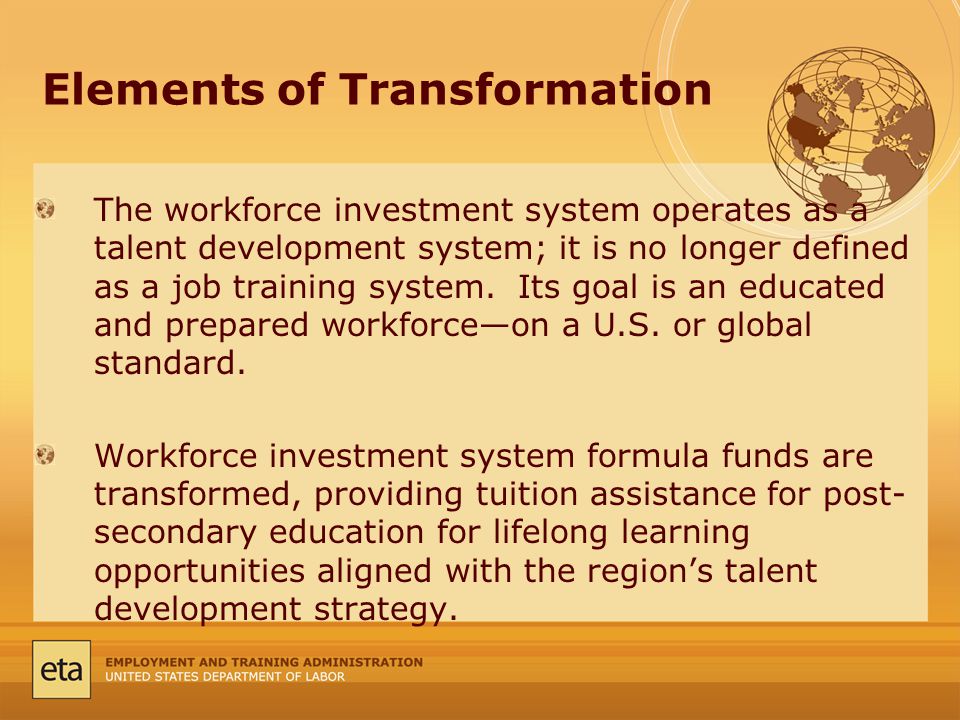Elements of Transformation The workforce investment system operates as a talent development system; it is no longer defined as a job training system.