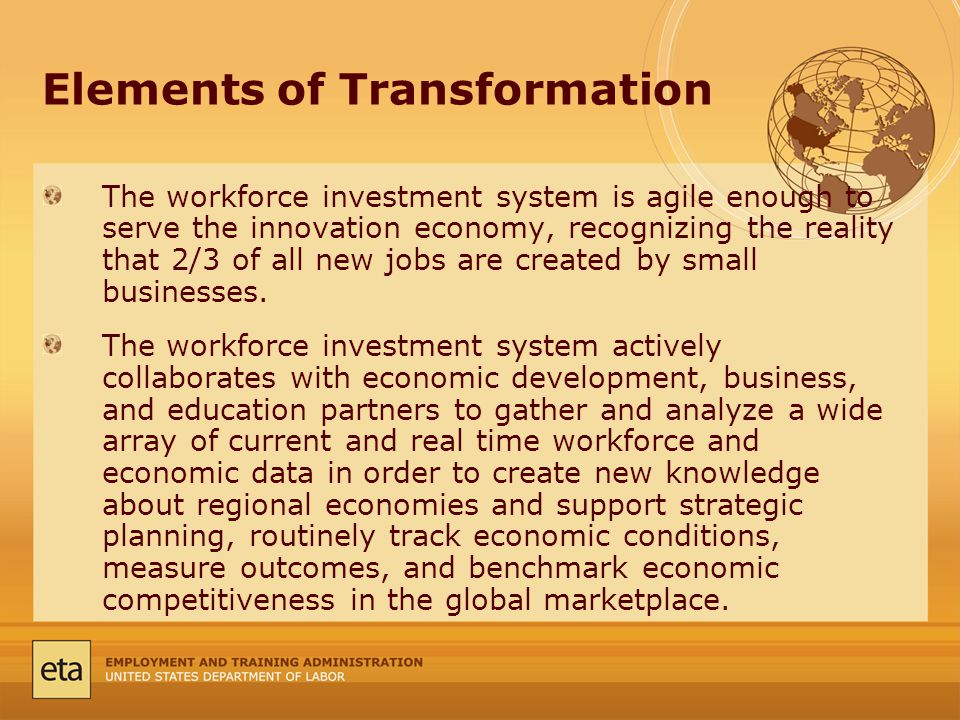 Elements of Transformation The workforce investment system is agile enough to serve the innovation economy, recognizing the reality that 2/3 of all new jobs are created by small businesses.