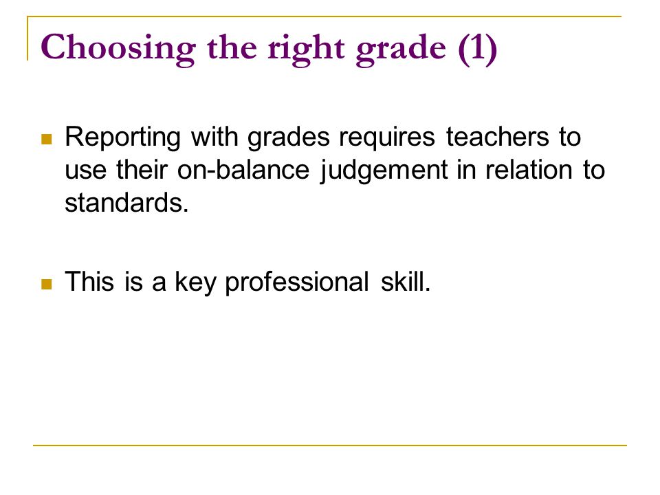 Choosing the right grade (1) Reporting with grades requires teachers to use their on-balance judgement in relation to standards.