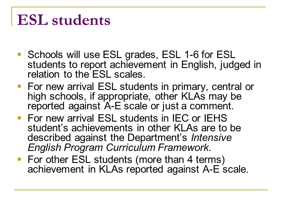 ESL students  Schools will use ESL grades, ESL 1-6 for ESL students to report achievement in English, judged in relation to the ESL scales.