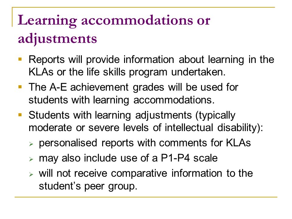 Learning accommodations or adjustments  Reports will provide information about learning in the KLAs or the life skills program undertaken.