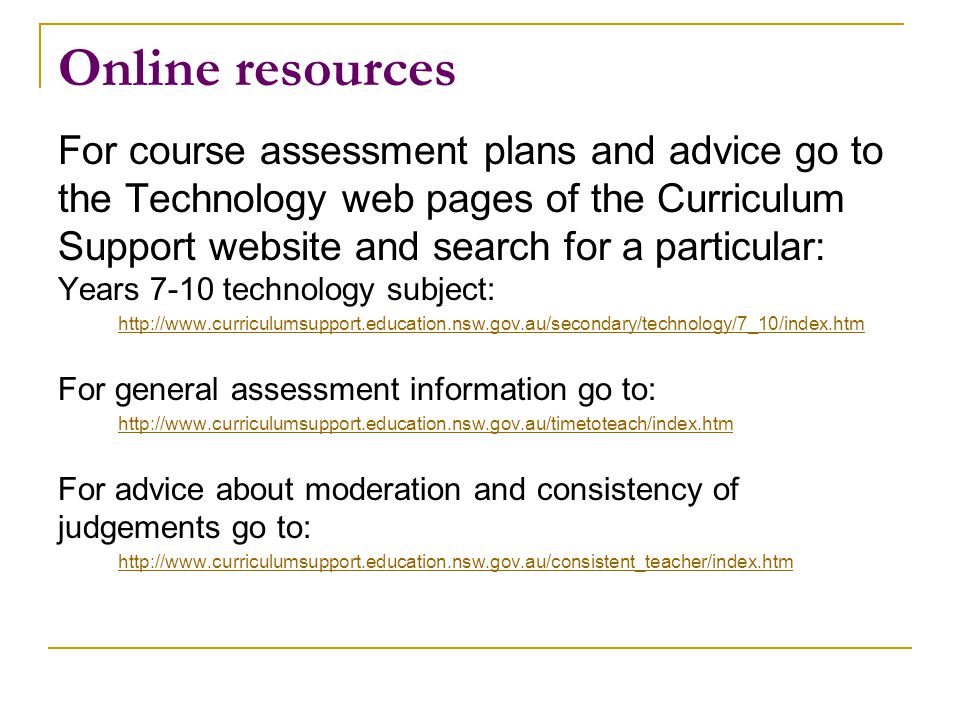 Online resources For course assessment plans and advice go to the Technology web pages of the Curriculum Support website and search for a particular: Years 7-10 technology subject:   For general assessment information go to:   For advice about moderation and consistency of judgements go to: