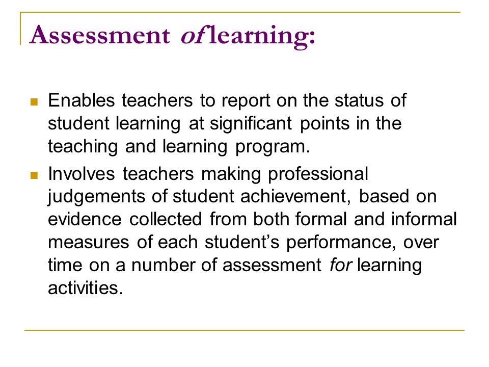 Assessment of learning: Enables teachers to report on the status of student learning at significant points in the teaching and learning program.