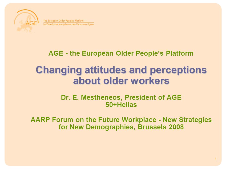 1 Changing attitudes and perceptions about older workers AGE - the European Older People’s Platform Changing attitudes and perceptions about older workers Dr.