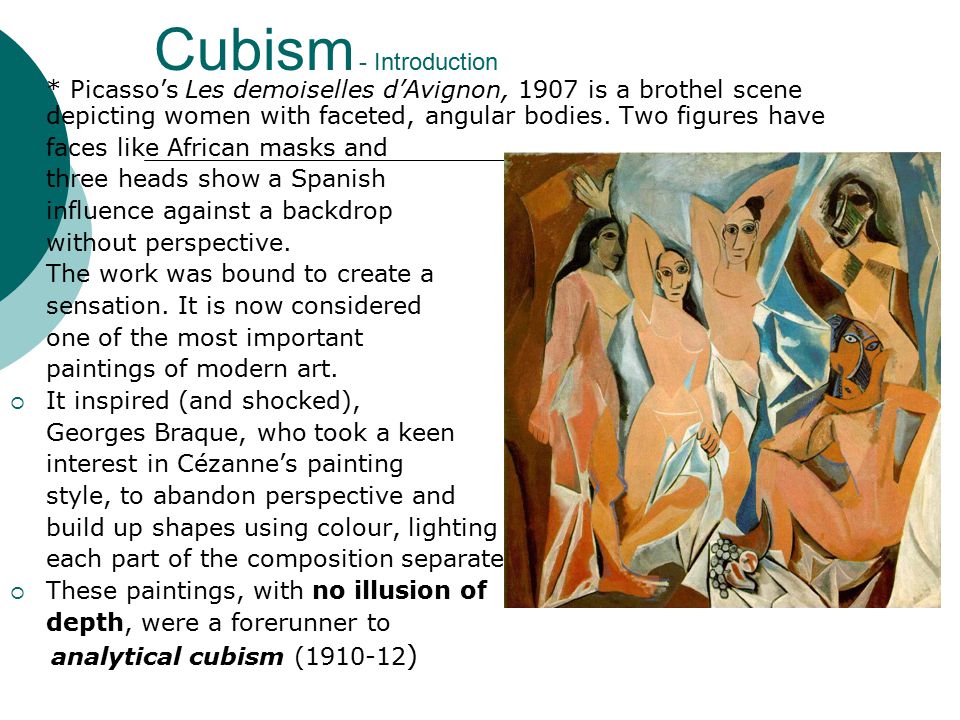 Cubism - Introduction  * Picasso’s Les demoiselles d’Avignon, 1907 is a brothel scene depicting women with faceted, angular bodies.