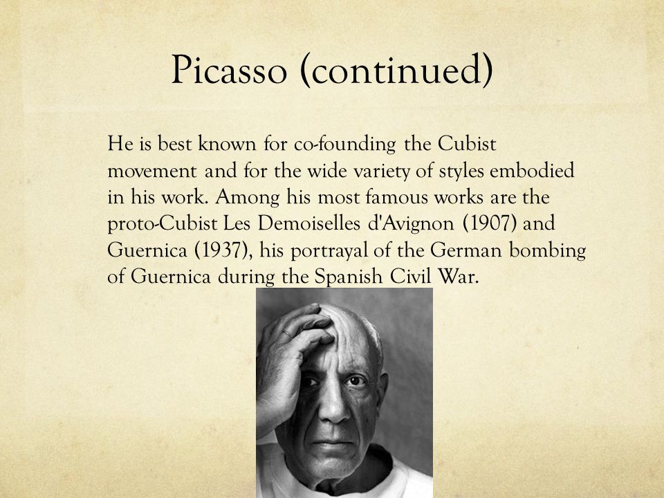 Picasso (continued) He is best known for co-founding the Cubist movement and for the wide variety of styles embodied in his work.
