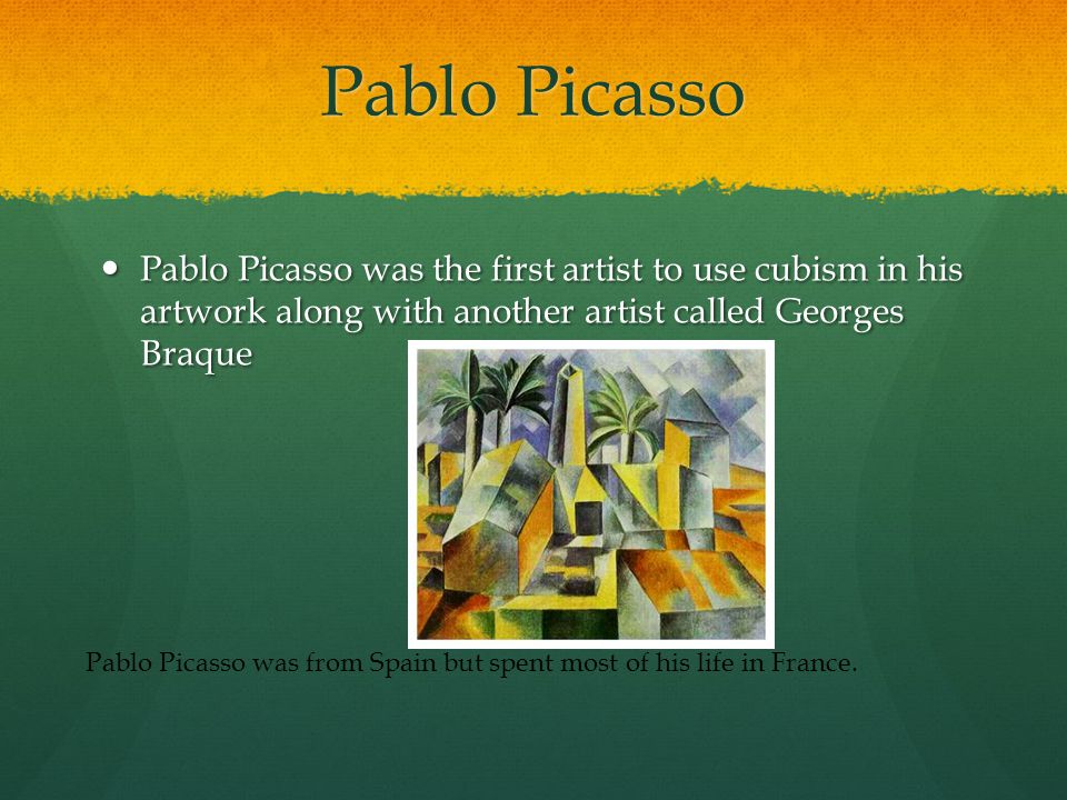 Pablo Picasso Pablo Picasso was the first artist to use cubism in his artwork along with another artist called Georges Braque Pablo Picasso was the first artist to use cubism in his artwork along with another artist called Georges Braque Pablo Picasso was from Spain but spent most of his life in France.