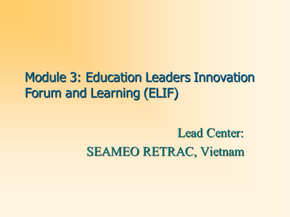 Module 3: Education Leaders Innovation Forum and Learning (ELIF) Lead Center: SEAMEO RETRAC, Vietnam