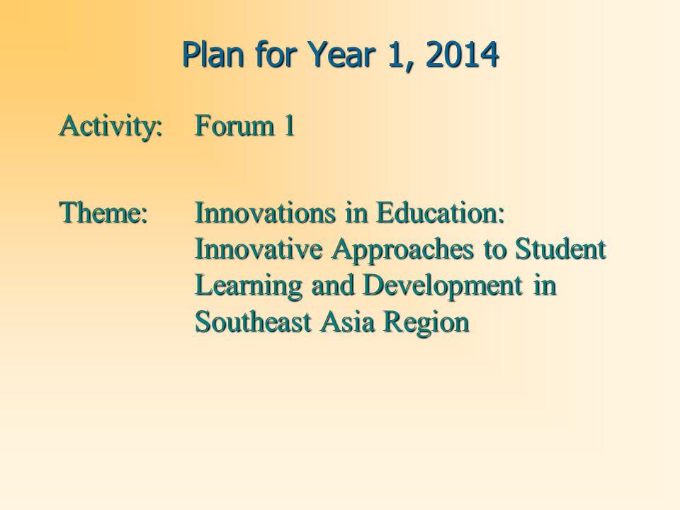 Plan for Year 1, 2014 Activity: Forum 1 Theme: Innovations in Education: Innovative Approaches to Student Learning and Development in Southeast Asia Region