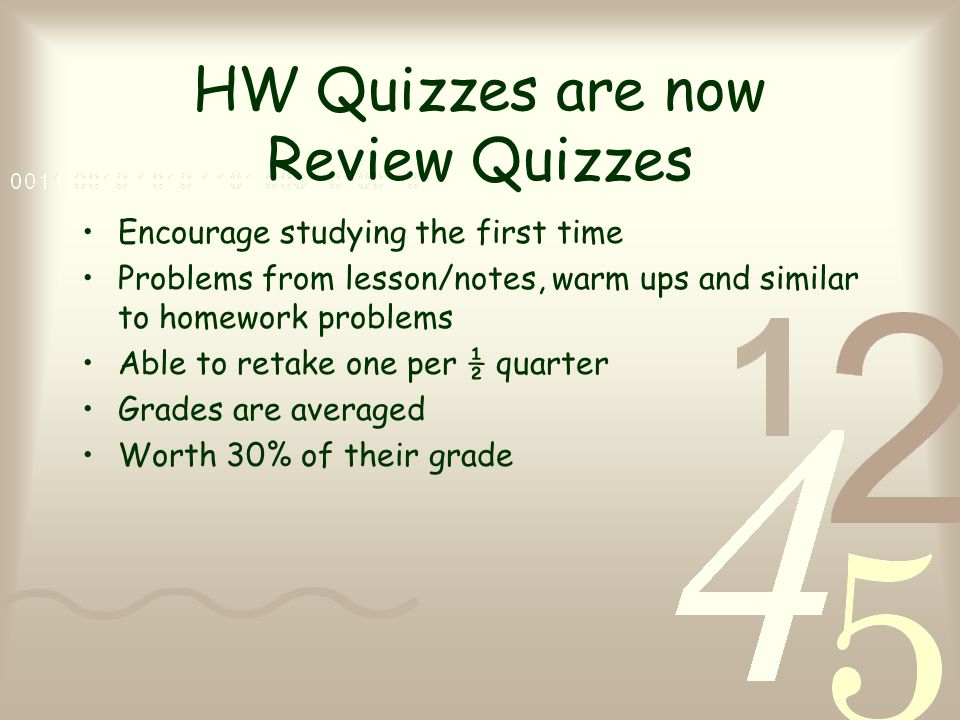 HW Quizzes are now Review Quizzes Encourage studying the first time Problems from lesson/notes, warm ups and similar to homework problems Able to retake one per ½ quarter Grades are averaged Worth 30% of their grade