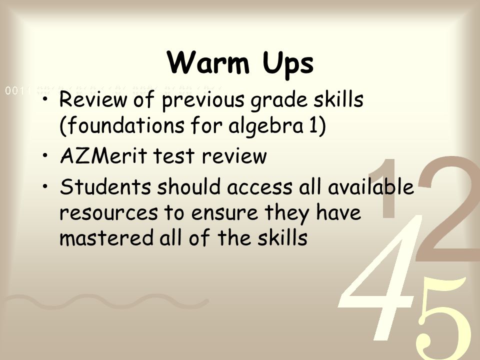 Warm Ups Review of previous grade skills (foundations for algebra 1) AZMerit test review Students should access all available resources to ensure they have mastered all of the skills