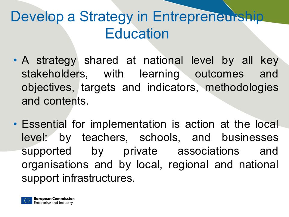 Develop a Strategy in Entrepreneurship Education A strategy shared at national level by all key stakeholders, with learning outcomes and objectives, targets and indicators, methodologies and contents.