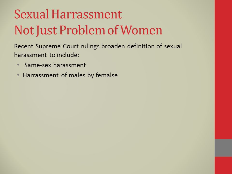 Sexual Harrassment Not Just Problem of Women Recent Supreme Court rulings broaden definition of sexual harassment to include: Same-sex harassment Harrassment of males by femalse