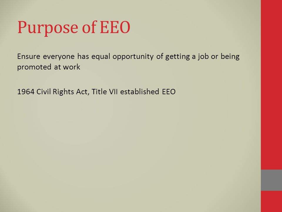 Purpose of EEO Ensure everyone has equal opportunity of getting a job or being promoted at work 1964 Civil Rights Act, Title VII established EEO