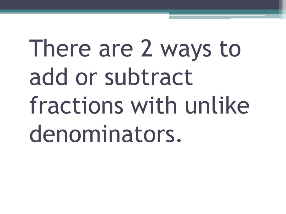 There are 2 ways to add or subtract fractions with unlike denominators.