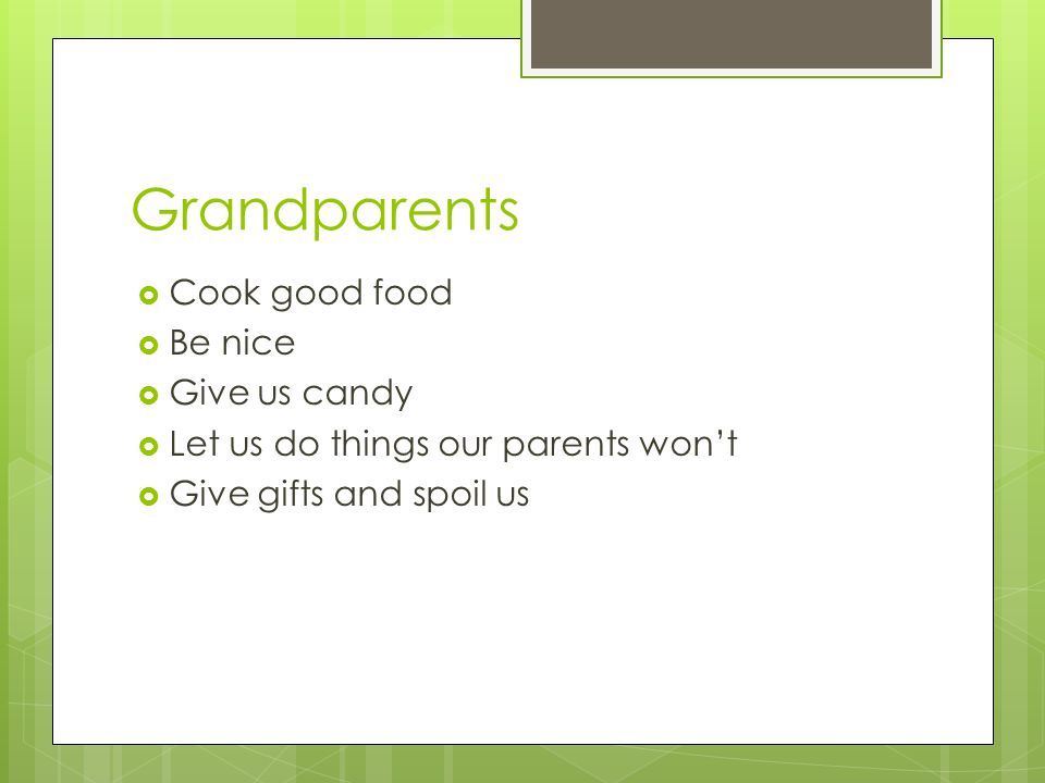 Grandparents  Cook good food  Be nice  Give us candy  Let us do things our parents won’t  Give gifts and spoil us