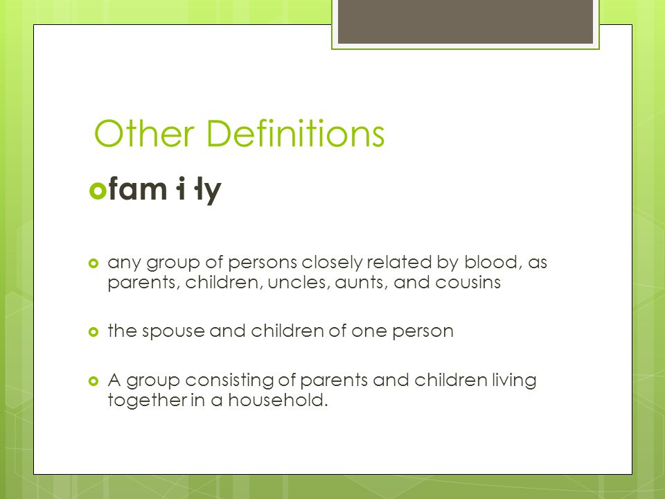Other Definitions  fam·i·ly  any group of persons closely related by blood, as parents, children, uncles, aunts, and cousins  the spouse and children of one person  A group consisting of parents and children living together in a household.