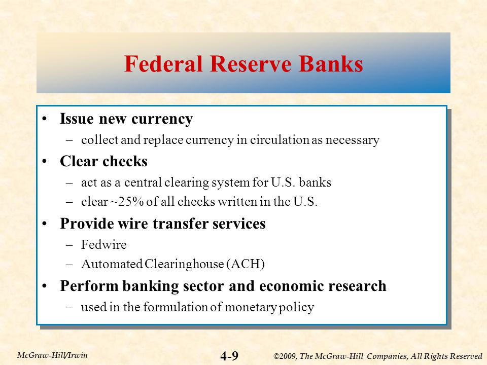 ©2009, The McGraw-Hill Companies, All Rights Reserved 4-9 McGraw-Hill/Irwin Federal Reserve Banks Issue new currency –collect and replace currency in circulation as necessary Clear checks –act as a central clearing system for U.S.
