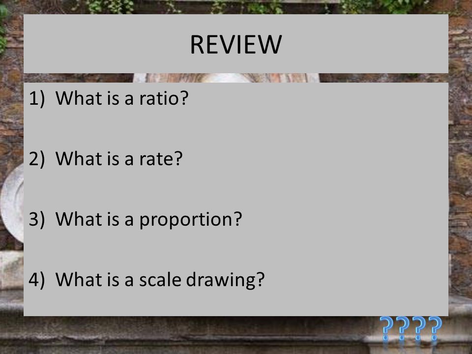 REVIEW 1)What is a ratio 2)What is a rate 3)What is a proportion 4)What is a scale drawing