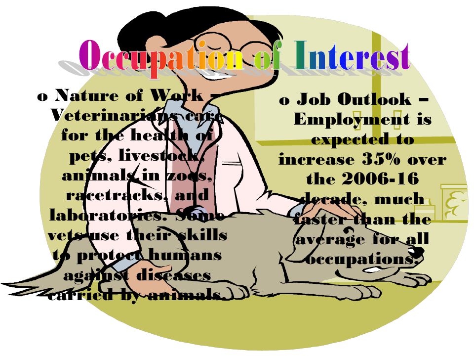 oNature of Work – Veterinarians care for the health of pets, livestock, animals in zoos, racetracks, and laboratories.