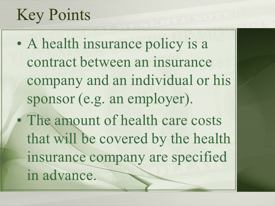 Key Points A health insurance policy is a contract between an insurance company and an individual or his sponsor (e.g.