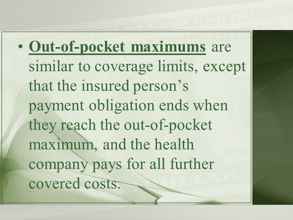 Out-of-pocket maximums are similar to coverage limits, except that the insured person’s payment obligation ends when they reach the out-of-pocket maximum, and the health company pays for all further covered costs.