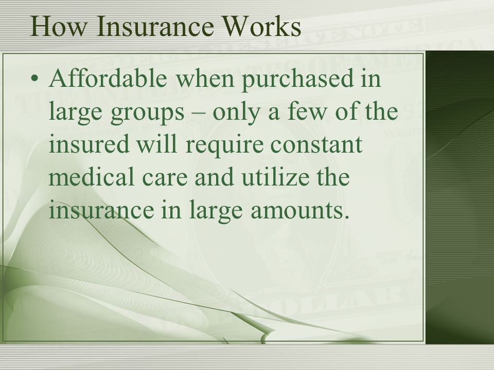 How Insurance Works Affordable when purchased in large groups – only a few of the insured will require constant medical care and utilize the insurance in large amounts.