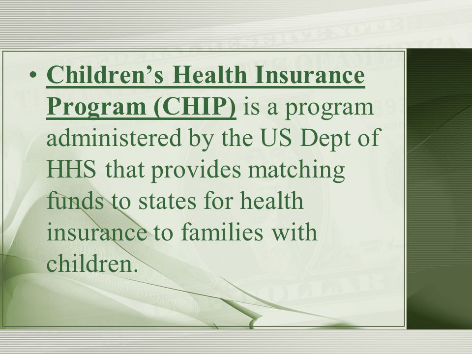 Children’s Health Insurance Program (CHIP) is a program administered by the US Dept of HHS that provides matching funds to states for health insurance to families with children.