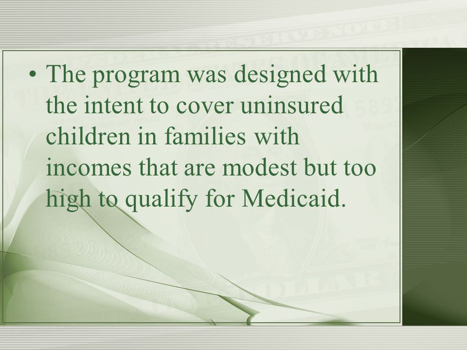 The program was designed with the intent to cover uninsured children in families with incomes that are modest but too high to qualify for Medicaid.