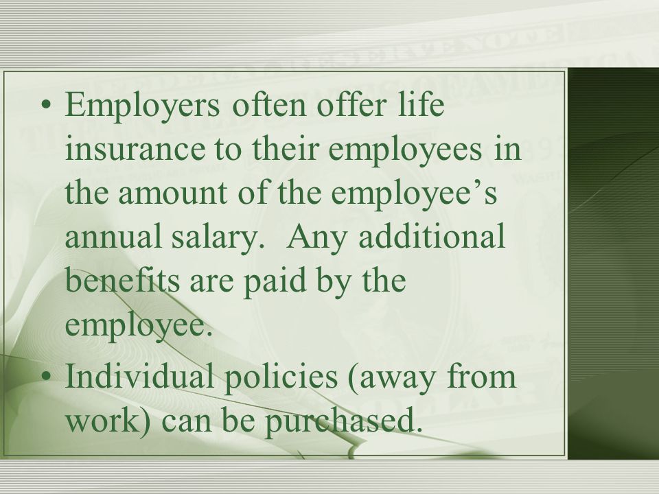 Employers often offer life insurance to their employees in the amount of the employee’s annual salary.