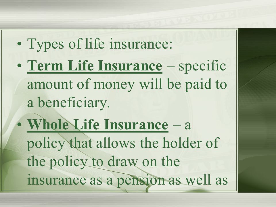 Types of life insurance: Term Life Insurance – specific amount of money will be paid to a beneficiary.