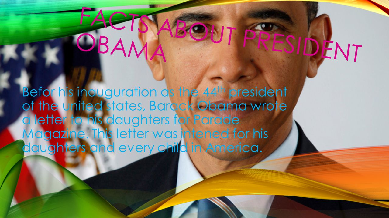 FACTS ABOUT PRESIDENT OBAMA Befor his inauguration as the 44 th president of the united states, Barack Obama wrote a letter to his daughters for Parade Magazine.