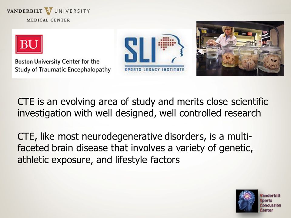 CTE is an evolving area of study and merits close scientific investigation with well designed, well controlled research CTE, like most neurodegenerative disorders, is a multi- faceted brain disease that involves a variety of genetic, athletic exposure, and lifestyle factors