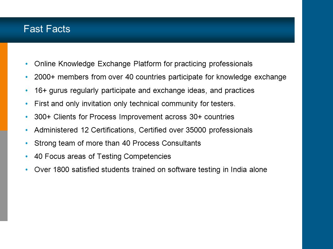 Fast Facts Online Knowledge Exchange Platform for practicing professionals members from over 40 countries participate for knowledge exchange 16+ gurus regularly participate and exchange ideas, and practices First and only invitation only technical community for testers.
