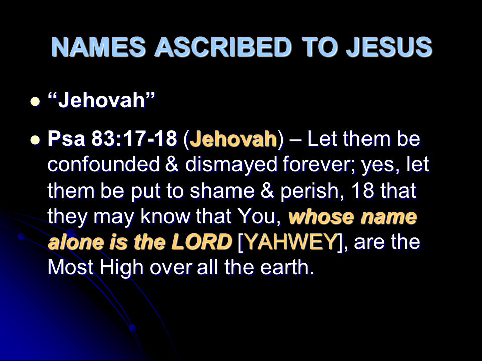 NAMES ASCRIBED TO JESUS Jehovah Jehovah Psa 83:17-18 (Jehovah) – Let them be confounded & dismayed forever; yes, let them be put to shame & perish, 18 that they may know that You, whose name alone is the LORD [YAHWEY], are the Most High over all the earth.