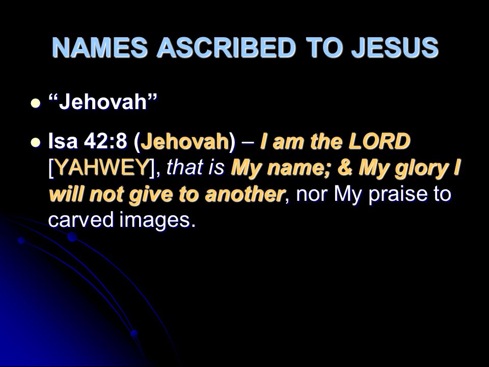 NAMES ASCRIBED TO JESUS Jehovah Jehovah Isa 42:8 (Jehovah) – I am the LORD [YAHWEY], that is My name; & My glory I will not give to another, nor My praise to carved images.