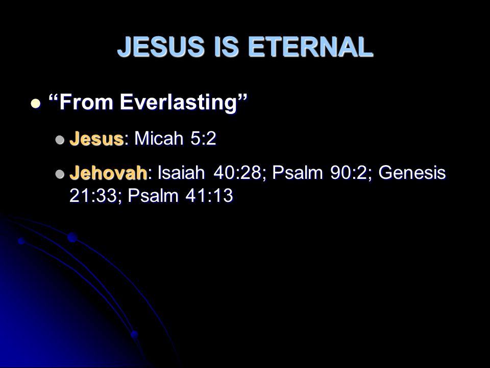 JESUS IS ETERNAL From Everlasting From Everlasting Jesus: Micah 5:2 Jesus: Micah 5:2 Jehovah: Isaiah 40:28; Psalm 90:2; Genesis 21:33; Psalm 41:13 Jehovah: Isaiah 40:28; Psalm 90:2; Genesis 21:33; Psalm 41:13