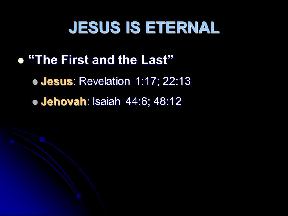 JESUS IS ETERNAL The First and the Last The First and the Last Jesus: Revelation 1:17; 22:13 Jesus: Revelation 1:17; 22:13 Jehovah: Isaiah 44:6; 48:12 Jehovah: Isaiah 44:6; 48:12