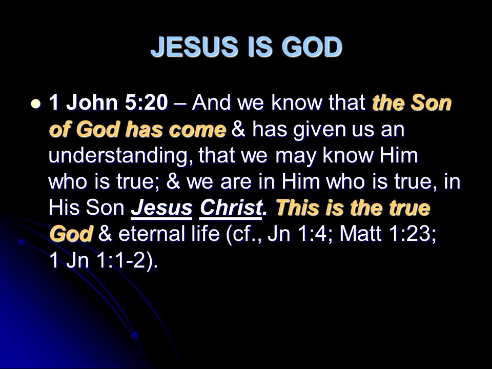 JESUS IS GOD 1 John 5:20 – And we know that the Son of God has come & has given us an understanding, that we may know Him who is true; & we are in Him who is true, in His Son Jesus Christ.