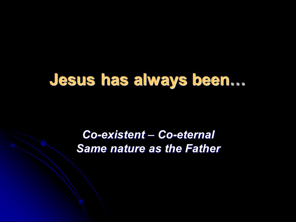 Jesus has always been… Co-existent – Co-eternal Same nature as the Father