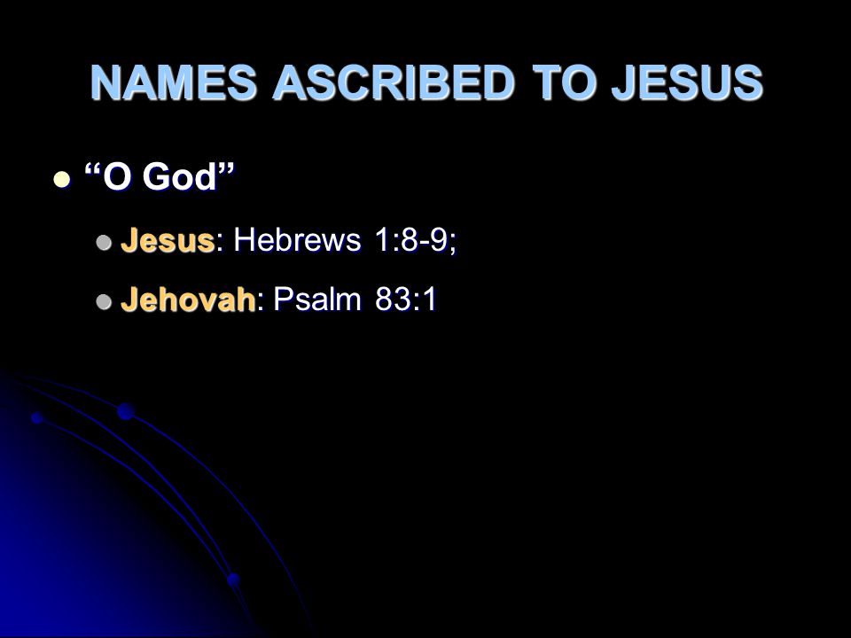 NAMES ASCRIBED TO JESUS O God O God Jesus: Hebrews 1:8-9; Jesus: Hebrews 1:8-9; Jehovah: Psalm 83:1 Jehovah: Psalm 83:1