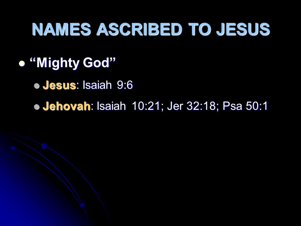 NAMES ASCRIBED TO JESUS Mighty God Mighty God Jesus: Isaiah 9:6 Jesus: Isaiah 9:6 Jehovah: Isaiah 10:21; Jer 32:18; Psa 50:1 Jehovah: Isaiah 10:21; Jer 32:18; Psa 50:1