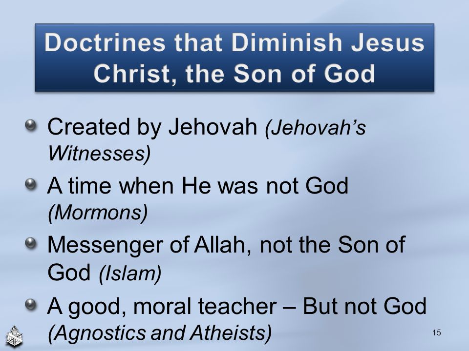 Created by Jehovah (Jehovah’s Witnesses) A time when He was not God (Mormons) Messenger of Allah, not the Son of God (Islam) A good, moral teacher – But not God (Agnostics and Atheists) 15
