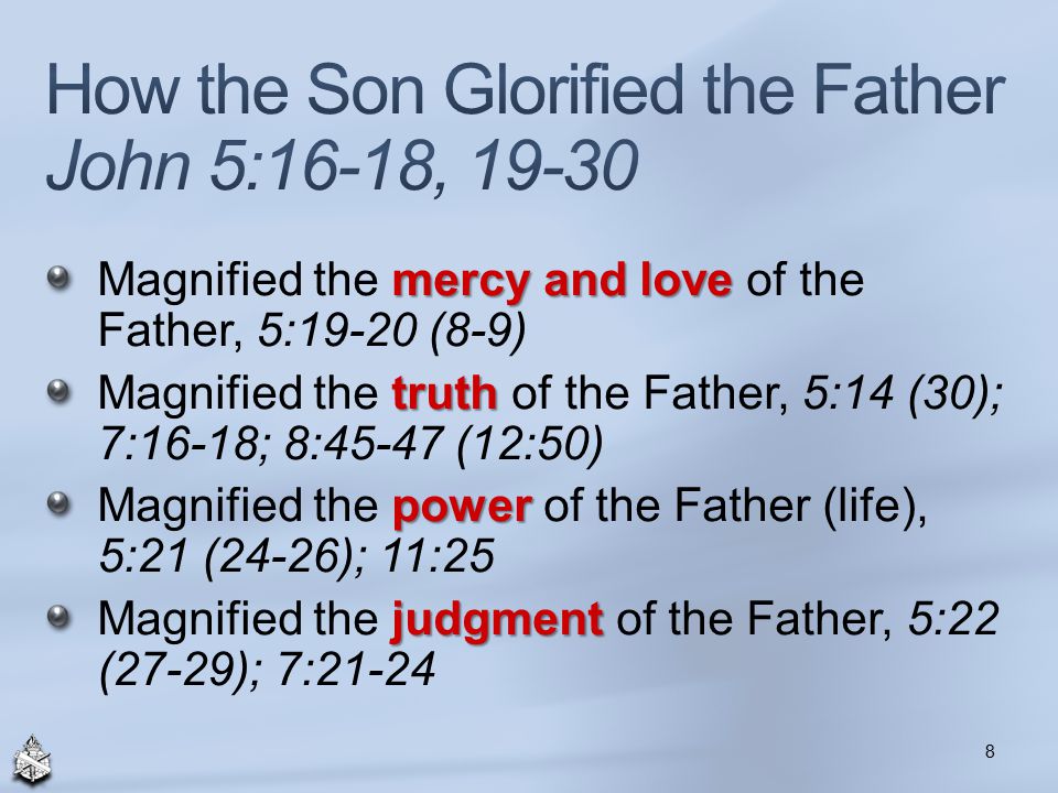 mercy and love Magnified the mercy and love of the Father, 5:19-20 (8-9) truth Magnified the truth of the Father, 5:14 (30); 7:16-18; 8:45-47 (12:50) power Magnified the power of the Father (life), 5:21 (24-26); 11:25 judgment Magnified the judgment of the Father, 5:22 (27-29); 7: