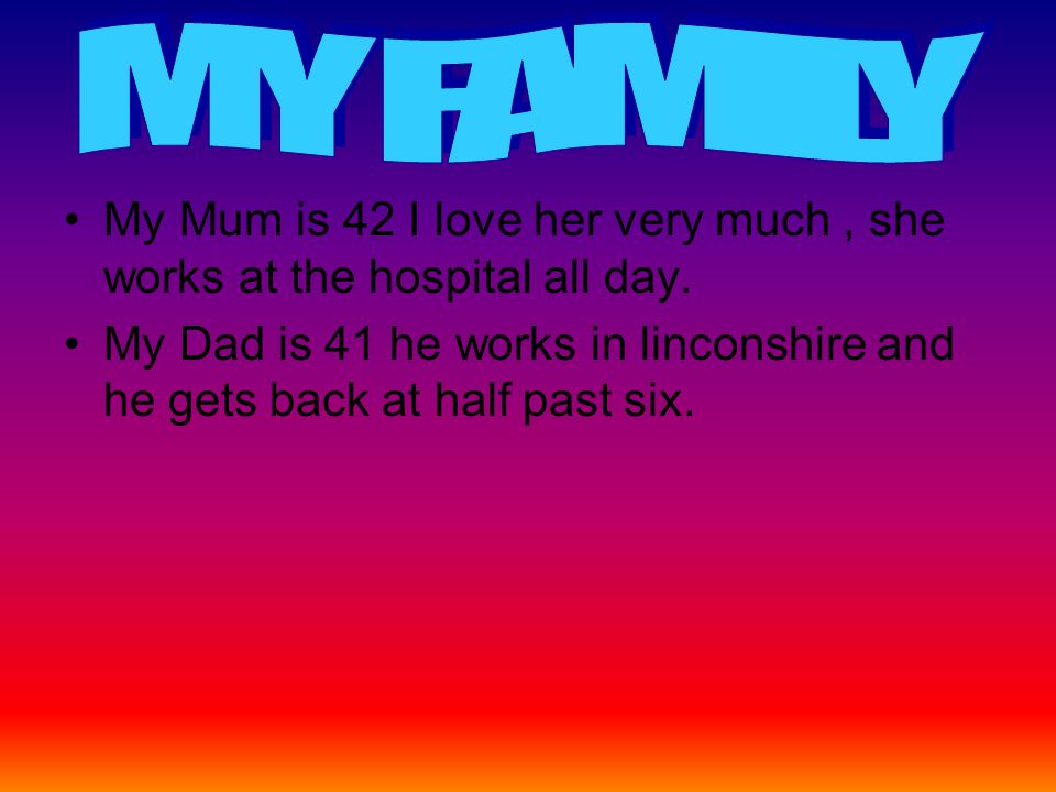 My Mum is 42 I love her very much, she works at the hospital all day.