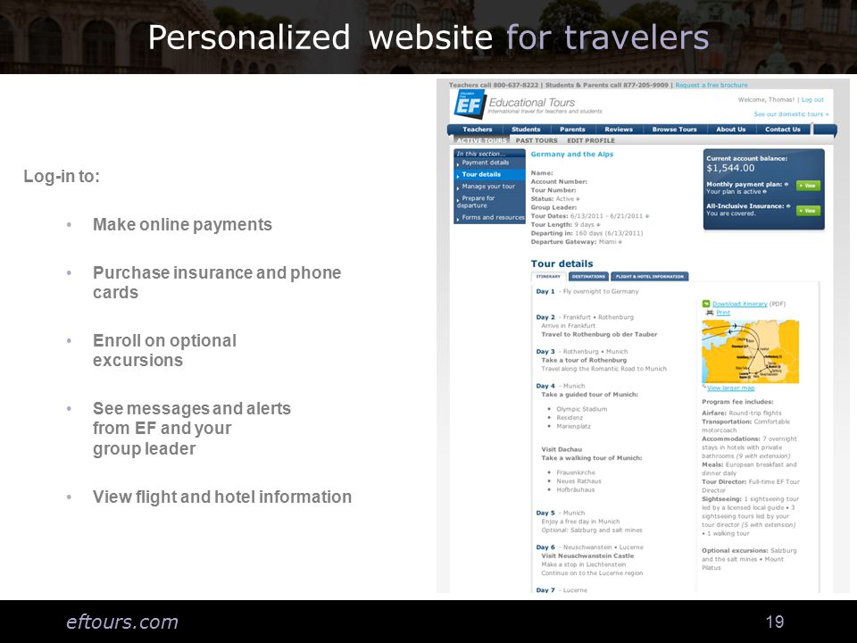 eftours.com 19 Personalized website for travelers Log-in to: Make online payments Purchase insurance and phone cards Enroll on optional excursions See messages and alerts from EF and your group leader View flight and hotel information