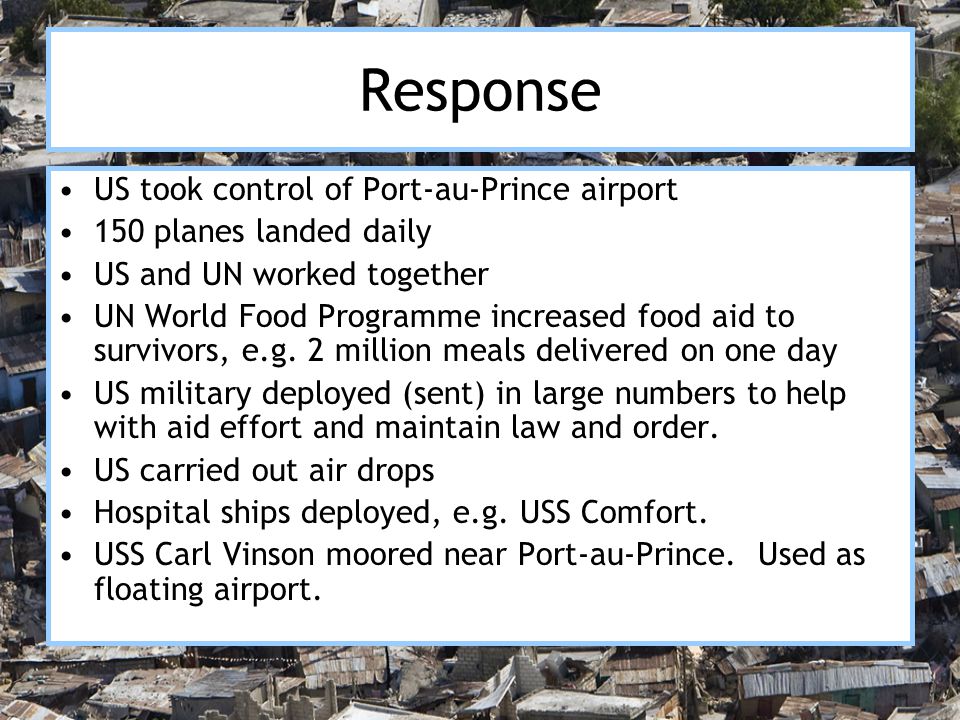 Response US took control of Port-au-Prince airport 150 planes landed daily US and UN worked together UN World Food Programme increased food aid to survivors, e.g.
