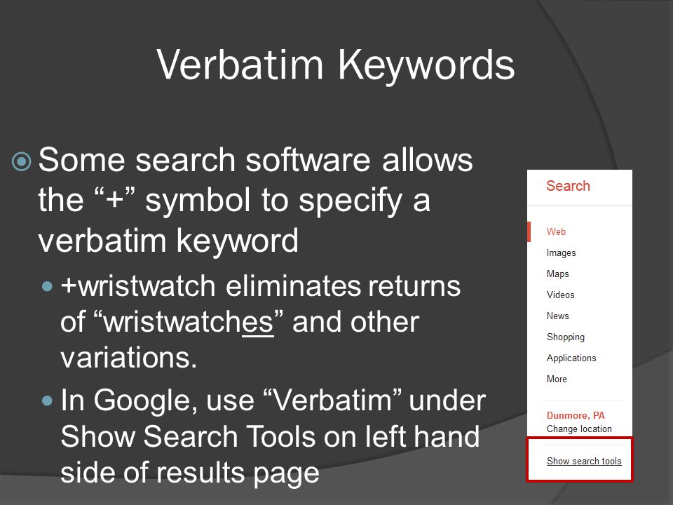 Verbatim Keywords  Some search software allows the + symbol to specify a verbatim keyword +wristwatch eliminates returns of wristwatches and other variations.