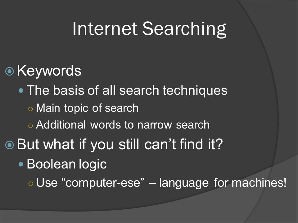 Internet Searching  Keywords The basis of all search techniques ○ Main topic of search ○ Additional words to narrow search  But what if you still can’t find it.
